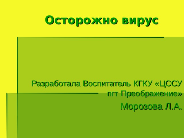  Осторожно вирус  Разработала Воспитатель КГКУ «ЦССУ пгт Преображение» Морозова Л.А. 