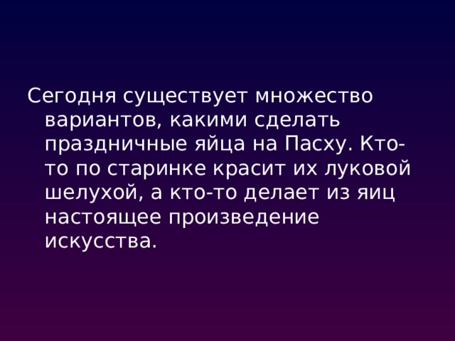 Сегодня существует множество вариантов, какими сделать праздничные яйца на Пасху. Кто-то по старинке красит их луковой шелухой, а кто-то делает из яиц настоящее произведение искусства. 