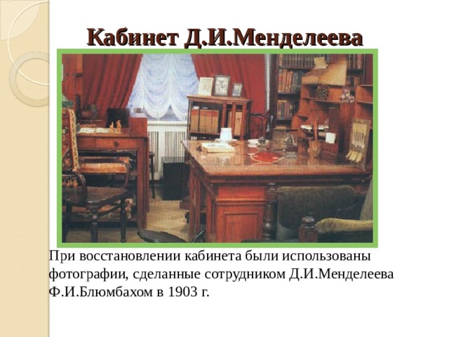 Кабинет Д.И.Менделеева  При восстановлении кабинета были использованы фотографии, сделанные сотрудником Д.И.Менделеева Ф.И.Блюмбахом в 1903 г. 
