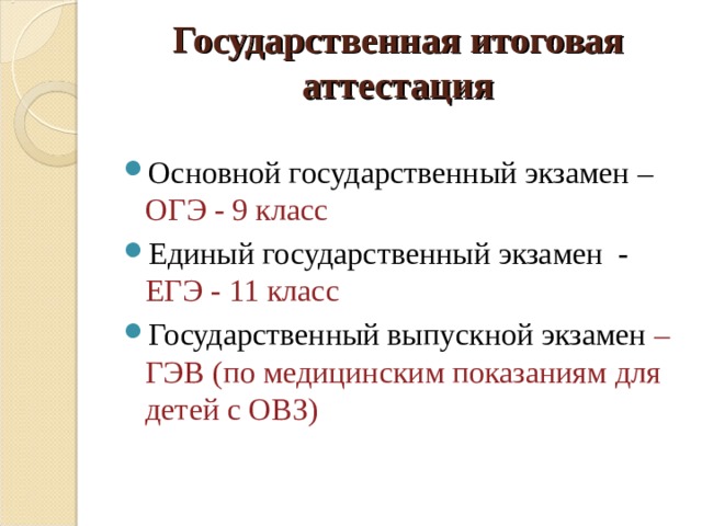 Государственная итоговая аттестация Основной государственный экзамен – ОГЭ - 9 класс Единый государственный экзамен - ЕГЭ - 11 класс Государственный выпускной экзамен – ГЭВ (по медицинским показаниям для детей с ОВЗ) 