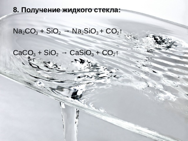 8.  Получение жидкого стекла: Na 2 CO 3 + SiO 2 → Na 2 SiO 3 + CO 2 ↑ CaCO 3 + SiO 2 → CaSiO 3 + CO 2 ↑ 