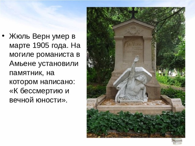 Жюль Верн умер в марте 1905 года. На могиле романиста в Амьене установили памятник, на котором написано: «К бессмертию и вечной юности». 