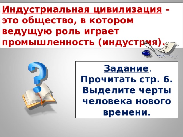 Индустриальная цивилизация – это общество, в котором ведущую роль играет промышленность (индустрия).  Задание . Прочитать стр. 6. Выделите черты человека нового времени. 