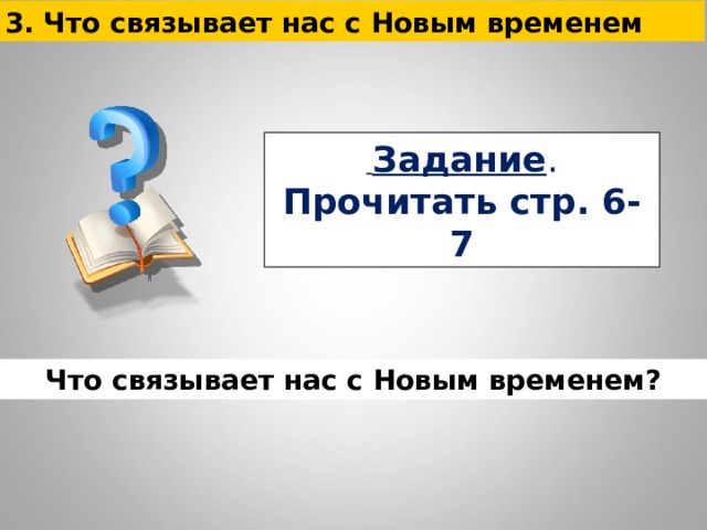 3. Что связывает нас с Новым временем  Задание . Прочитать стр. 6-7   Что связывает нас с Новым временем? 