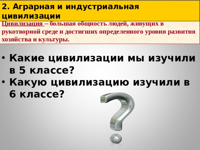 2. Аграрная и индустриальная цивилизации Цивилизация – большая общность людей, живущих в рукотворной среде и достигших определенного уровня развития хозяйства и культуры. Какие цивилизации мы изучили в 5 классе? Какую цивилизацию изучили в 6 классе?   