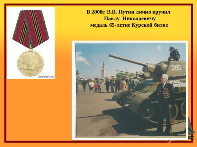 В 2008г. В.В. Путин лично вручил  Павлу Николаевичу  медаль 65-летие Курской битве 