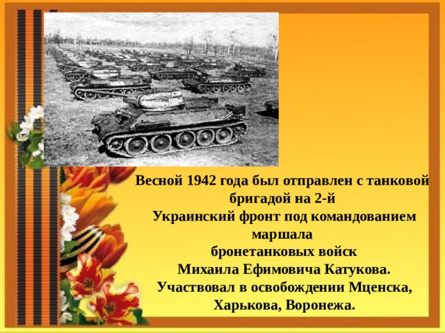 Весной 1942 года был отправлен с танковой бригадой на 2-й Украинский фронт под командованием маршала бронетанковых войск Михаила Ефимовича Катукова. Участвовал в освобождении Мценска, Харькова, Воронежа. 
