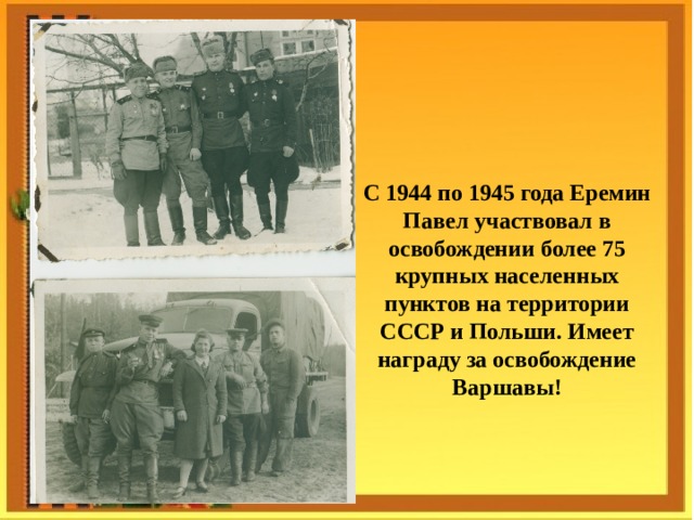 С 1944 по 1945 года Еремин Павел участвовал в освобождении более 75 крупных населенных пунктов на территории СССР и Польши. Имеет награду за освобождение Варшавы! 