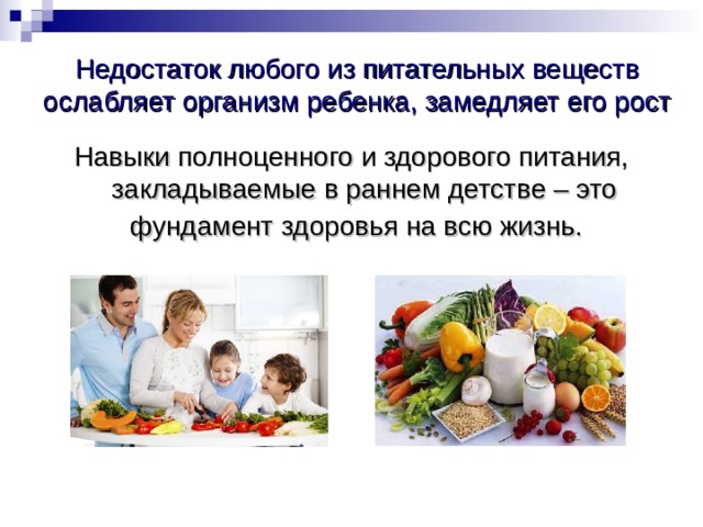 Недостаток любого из питательных веществ ослабляет организм ребенка, замедляет его рост   Навыки полноценного и здорового питания, закладываемые в раннем детстве – это фундамент здоровья на всю жизнь.   