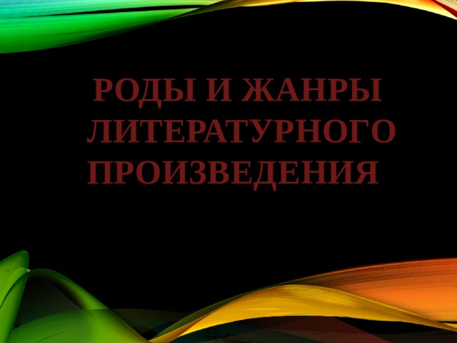 РОДЫ И ЖАНРЫ  ЛИТЕРАТУРНОГО ПРОИЗВЕДЕНИЯ 
