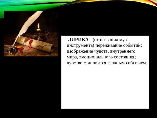  ЛИРИКА  - (от названия муз. инструмента) переживание событий; изображение чувств, внутреннего мира, эмоционального состояния; чувство становится главным событием.    