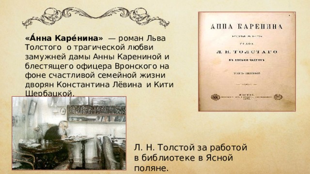«А́нна Каре́нина»  — роман  Льва Толстого о трагической любви замужней дамы  Анны Карениной  и блестящего офицера Вронского на фоне счастливой семейной жизни дворян Константина Лёвина   и Кити Щербацкой.  Л. Н. Толстой за работой в библиотеке в  Ясной поляне. 