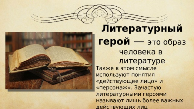 Литературный герой — это образ человека в  литературе Также в этом смысле используют понятия «действующее лицо» и « персонаж ». Зачастую литературными героями называют лишь более важных действующих лиц  
