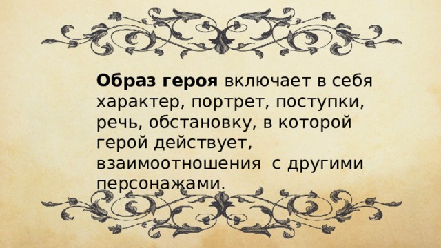 Образ героя включает в себя характер, портрет, поступки, речь, обстановку, в которой герой действует, взаимоотношения с другими персонажами. 
