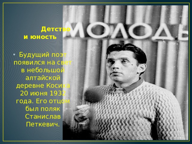  Детство и юность Будущий поэт появился на свет в небольшой алтайской деревне Косиха 20 июня 1932 года. Его отцом был поляк Станислав Петкевич. 