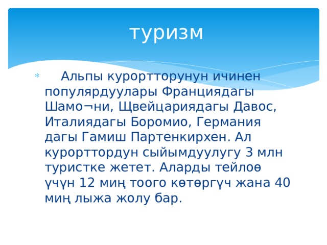 туризм  Альпы курортторунун ичинен популярдуулары Франциядагы Шамо¬ни, Щвейцариядагы Давос, Италиядагы Боромио, Германия дагы Гамиш Партенкирхен. Ал курорттордун сыйымдуулугу 3 млн туристке жетет. Аларды тейлоө үчүн 12 миң тоого көтөргүч жана 40 миң лыжа жолу бар. 