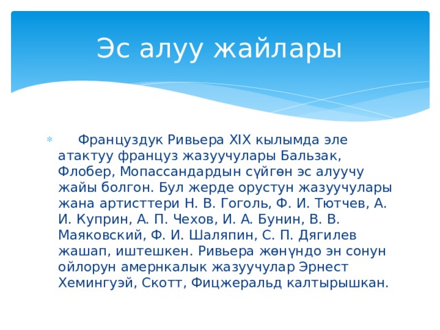 Эс алуу жайлары  Француздук Ривьера XIX кылымда эле атактуу француз жазуучулары Бальзак, Флобер, Мопассандардын сүйгөн эс алуучу жайы болгон. Бул жерде орустун жазуучулары жана артисттери Н. В. Гоголь, Ф. И. Тютчев, А. И. Куприн, А. П. Чехов, И. А. Бунин, В. В. Маяковский, Ф. И. Шаляпин, С. П. Дягилев жашап, иштешкен. Ривьера жөнүндо эн сонун ойлорун амернкалык жазуучулар Эрнест Хемингуэй, Скотт, Фицжеральд калтырышкан. 