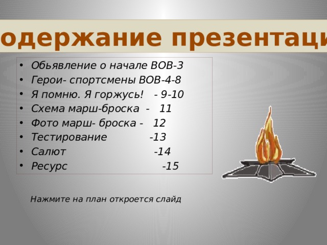 Содержание презентации Обьявление о начале ВОВ-3 Герои- спортсмены ВОВ-4-8 Я помню. Я горжусь! - 9-10 Схема марш-броска - 11 Фото марш- броска - 12 Тестирование -13 Салют -14 Ресурс -15   Нажмите на план откроется слайд 