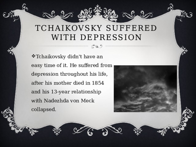 Tchaikovsky suffered with depression Tchaikovsky didn't have an easy time of it. He suffered from depression throughout his life, after his mother died in 1854 and his 13-year relationship with Nadezhda von Meck collapsed. 