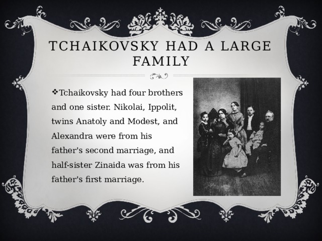 Tchaikovsky had a large family Tchaikovsky had four brothers and one sister. Nikolai, Ippolit, twins Anatoly and Modest, and Alexandra were from his father's second marriage, and half-sister Zinaida was from his father's first marriage. 