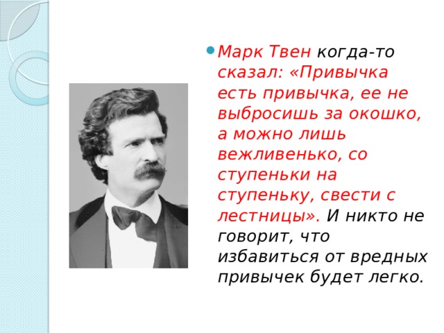 Марк Твен когда-то сказал: «Привычка есть привычка, ее не выбросишь за окошко, а можно лишь вежливенько, со ступеньки на ступеньку, свести с лестницы». И никто не говорит, что избавиться от вредных привычек будет легко. 