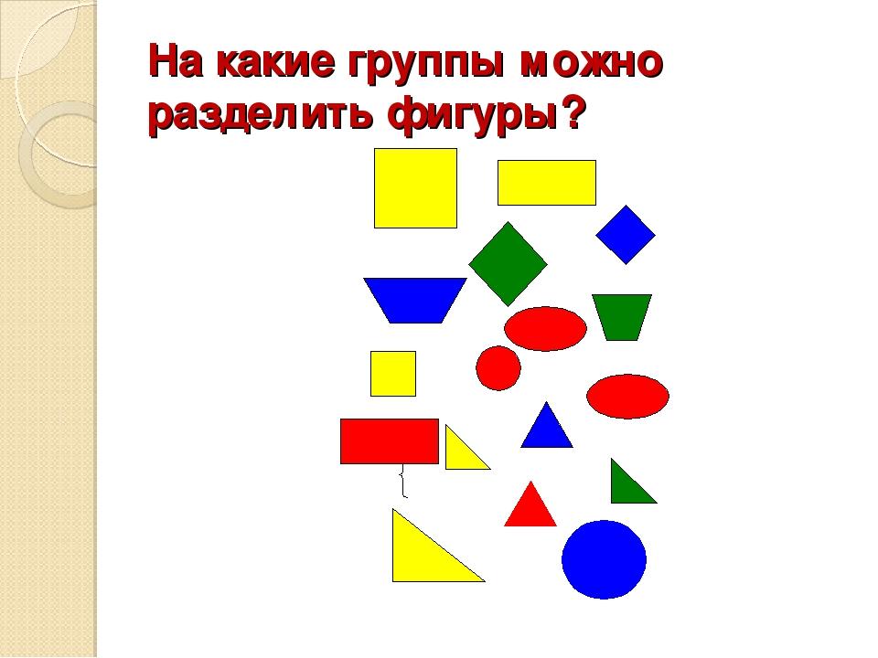 Фигуры деления. Разделите фигуры на группы. Деление геометрических фигур на группы. Разделение фигур по признакам. Геометрические фигуры делятся на две группы.