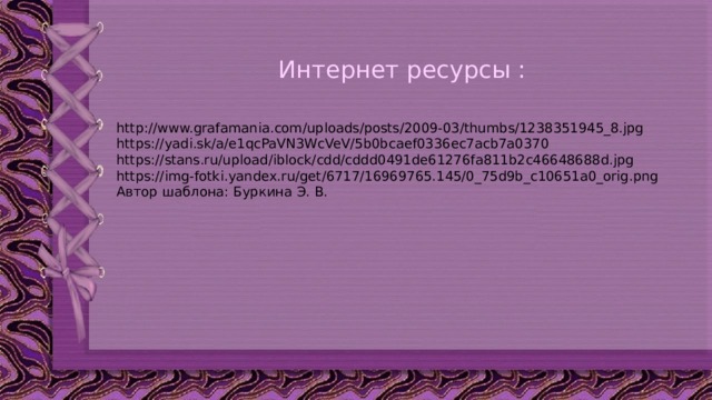 Интернет ресурсы : http://www.grafamania.com/uploads/posts/2009-03/thumbs/1238351945_8.jpg https://yadi.sk/a/e1qcPaVN3WcVeV/5b0bcaef0336ec7acb7a0370 https://stans.ru/upload/iblock/cdd/cddd0491de61276fa811b2c46648688d.jpg https://img-fotki.yandex.ru/get/6717/16969765.145/0_75d9b_c10651a0_orig.png Автор шаблона: Буркина Э. В. 