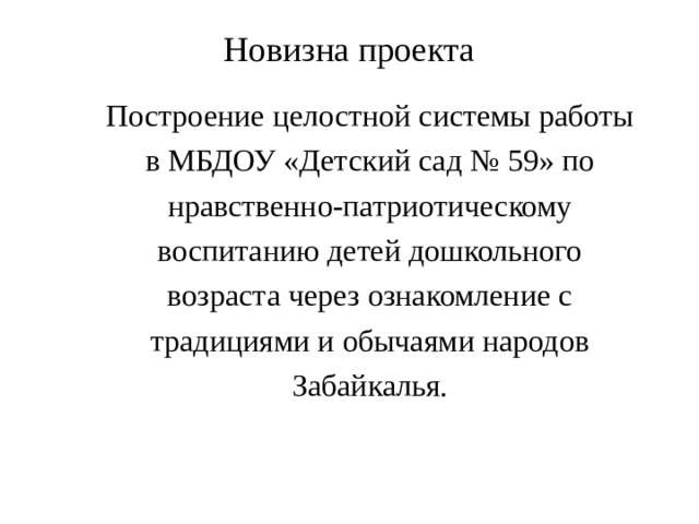 Новизна проекта Построение целостной системы работы в МБДОУ «Детский сад № 59» по нравственно-патриотическому воспитанию детей дошкольного возраста через ознакомление с традициями и обычаями народов Забайкалья. 