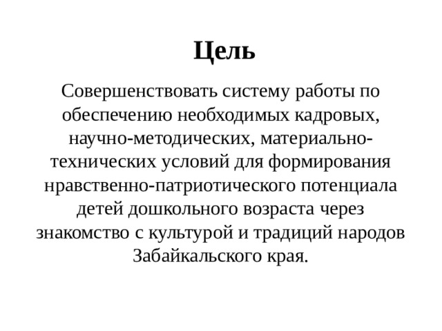 Цель Совершенствовать систему работы по обеспечению необходимых кадровых, научно-методических, материально-технических условий для формирования нравственно-патриотического потенциала детей дошкольного возраста через знакомство с культурой и традиций народов Забайкальского края. 