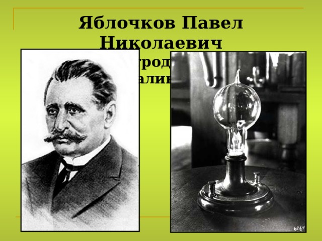 Яблочков Павел Николаевич  1875 – электродуговая лампа накаливания 