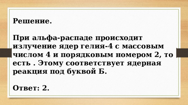 Решение.  При альфа-распаде происходит излучение ядер гелия-4 с массовым числом 4 и порядковым номером 2, то есть . Этому соответствует ядерная реакция под буквой Б.  Ответ: 2. 