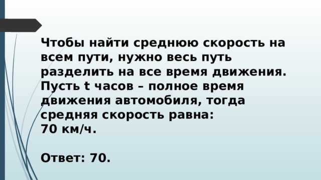 Чтобы найти среднюю скорость на всем пути, нужно весь путь разделить на все время движения. Пусть t часов – полное время движения автомобиля, тогда средняя скорость равна: 70 км/ч.  Ответ: 70. 