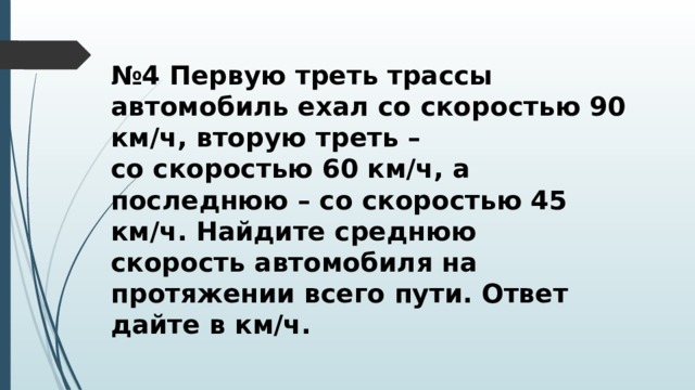 № 4 Первую треть трассы автомобиль ехал со скоростью 90 км/ч, вторую треть – со скоростью 60 км/ч, а последнюю – со скоростью 45 км/ч. Найдите среднюю скорость автомобиля на протяжении всего пути. Ответ дайте в км/ч. 