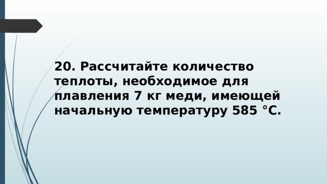 20. Рассчитайте количество теплоты, необходимое для плавления 7 кг меди, имеющей начальную температуру 585 °С. 