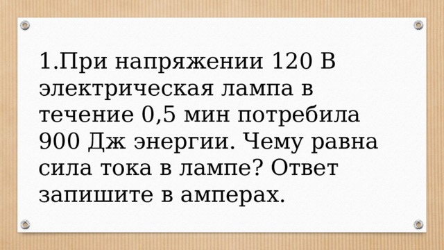 1.При напряжении 120 В электрическая лампа в течение 0,5 мин потребила 900 Дж энергии. Чему равна сила тока в лампе? Ответ запишите в амперах. 