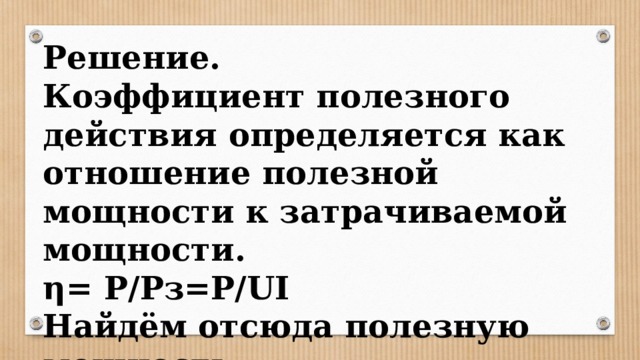 Решение. Коэффициент полезного действия определяется как отношение полезной мощности к затрачиваемой мощности. η= P/Рз=P/UI Найдём отсюда полезную мощность: P=ηUI= 6,6 кВт  