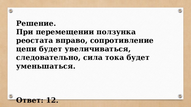 Решение. При перемещении ползунка реостата вправо, сопротивление цепи будет увеличиваться, следовательно, сила тока будет уменьшаться.    Ответ: 12. 