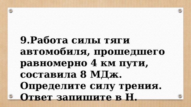 9.Работа силы тяги автомобиля, прошедшего равномерно 4 км пути, составила 8 МДж. Определите силу трения. Ответ запишите в Н. 