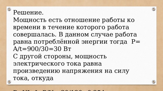 Решение. Мощность есть отношение работы ко времени в течение которого работа совершалась. В данном случае работа равна потреблённой энергии тогда P= A/t=900/30=30 Вт С другой стороны, мощность электрического тока равна произведению напряжения на силу тока, откуда P=UI→I=P/U= 30/120=0,25A. 