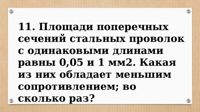 11. Площади поперечных сечений стальных проволок с одинаковыми длинами равны 0,05 и 1 мм2. Какая из них обладает меньшим сопротивлением; во сколько раз? 