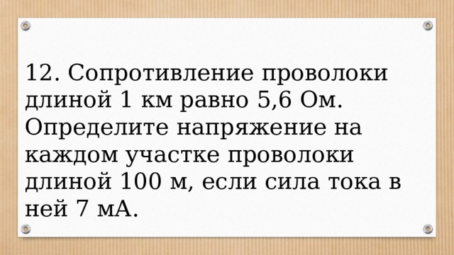 12. Сопротивление проволоки длиной 1 км равно 5,6 Ом. Определите напряжение на каждом участке проволоки длиной 100 м, если сила тока в ней 7 мА. 