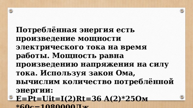 Потреблённая энергия есть произведение мощности электрического тока на время работы. Мощность равна произведению напряжения на силу тока. Используя закон Ома, вычислим количество потреблённой энергии: E=Pt=Uit=I(2)Rt=36 A(2)*25Ом *60с=1080000Дж 