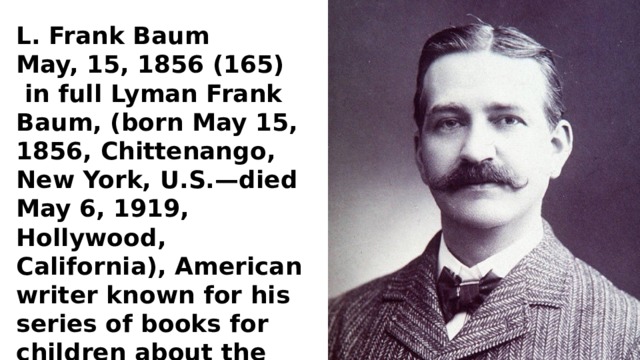 L. Frank Baum May, 15, 1856 (165)  in full Lyman Frank Baum, (born May 15, 1856, Chittenango, New York, U.S.—died May 6, 1919, Hollywood, California), American writer known for his series of books for children about the imaginary land of Oz. 