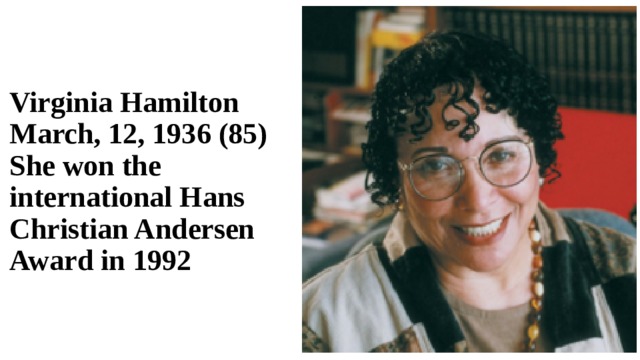 Virginia Hamilton March, 12, 1936 (85)  She won the international Hans Christian Andersen Award in 1992 