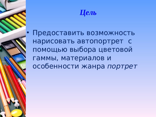 Цель Предоставить возможность нарисовать автопортрет с помощью выбора цветовой гаммы, материалов и особенности жанра портрет  