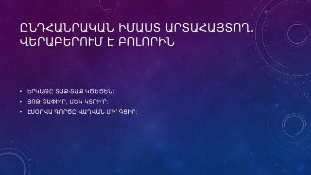 ԸՆԴՀԱՆՐԱԿԱՆ ԻՄԱՍՏ ԱՐՏԱՀԱՅՏՈՂ. ՎԵՐԱԲԵՐՈՒՄ Է ԲՈԼՈՐԻՆ ԵՐԿԱԹԸ ՏԱՔ-ՏԱՔ ԿԾԵԾԵՆ: ՅՈԹ ՉԱՓԻ՚Ր, ՄԵԿ ԿՏՐԻ՚Ր: ԷՍՕՐՎԱ ԳՈՐԾԸ ՎԱՂՎԱՆ ՄԻ՚ ԳՑԻՐ: 