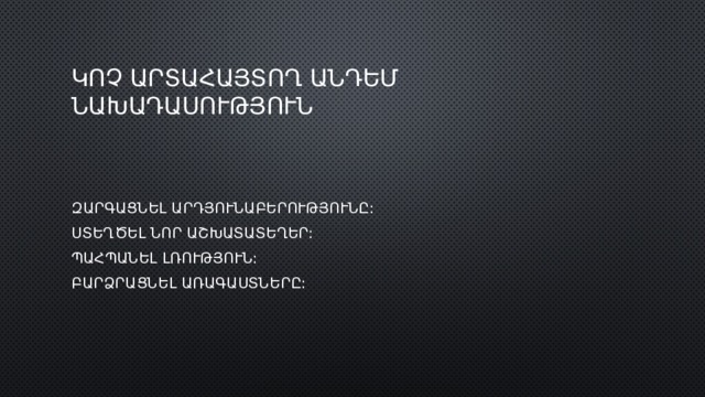 ԿՈՉ ԱՐՏԱՀԱՅՏՈՂ ԱՆԴԵՄ ՆԱԽԱԴԱՍՈՒԹՅՈՒՆ ԶԱՐԳԱՑՆԵԼ ԱՐԴՅՈՒՆԱԲԵՐՈՒԹՅՈՒՆԸ: ՍՏԵՂԾԵԼ ՆՈՐ ԱՇԽԱՏԱՏԵՂԵՐ: ՊԱՀՊԱՆԵԼ ԼՌՈՒԹՅՈՒՆ: ԲԱՐՁՐԱՑՆԵԼ ԱՌԱԳԱՍՏՆԵՐԸ: 