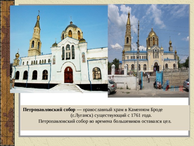 Петропавловский собор  — православный храм в Каменном Броде (г.Луганск) существующий с 1761 года. Петропавловский собор во времена большевиков оставался цел. 