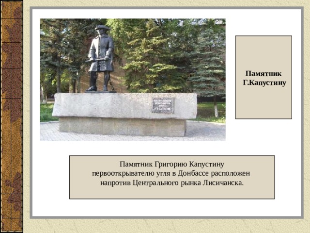 Памятник  Г.Капустину Памятник Григорию Капустину первооткрывателю угля в Донбассе расположен напротив Центрального рынка Лисичанска. 