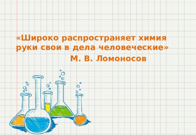 «Широко распространяет химия руки свои в дела человеческие»       М. В. Ломоносов 